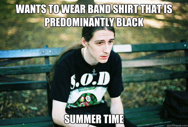 wants to wear band shirt that is predominantly black summer time  First World Metal Problems