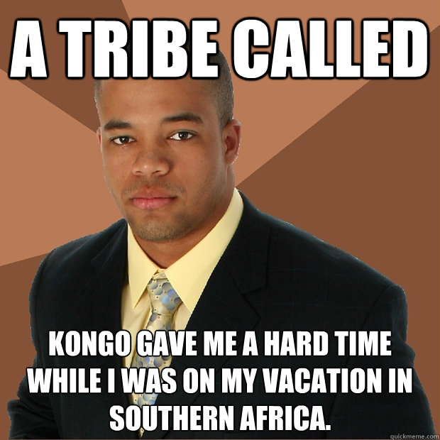 A TRIBE CALLED Kongo gave me a hard time while i was on my vacation in Southern Africa.  Successful Black Man