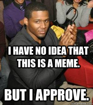 I have no idea that this is a meme. But I approve. - I have no idea that this is a meme. But I approve.  Watkins Approves