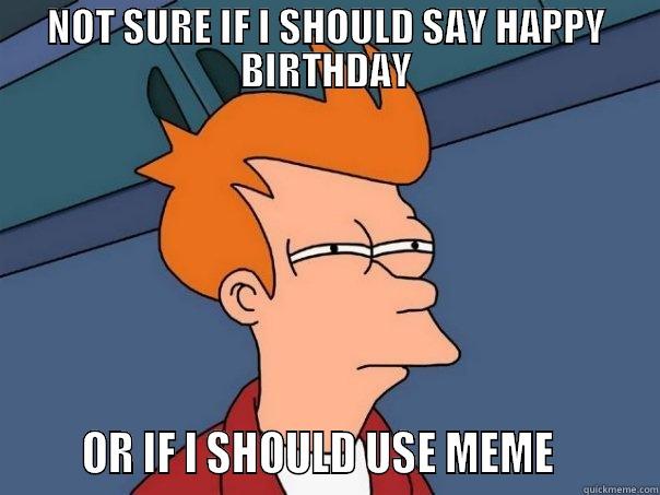 NOT SURE IF I SHOULD SAY HAPPY BIRTHDAY       OR IF I SHOULD USE MEME         Futurama Fry