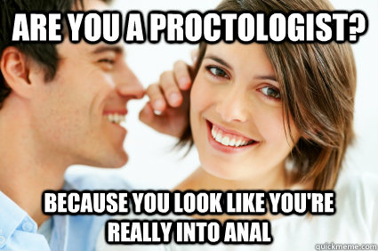 Are you a proctologist? Because you look like you're really into anal  Bad Pick-up line Paul