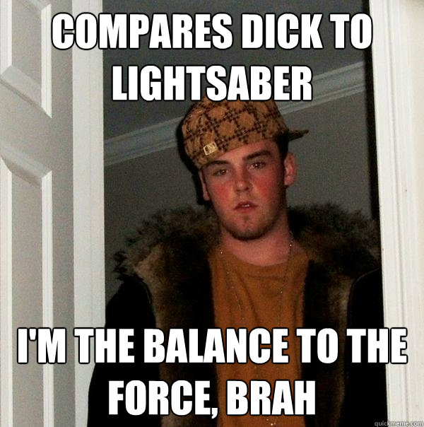 Compares dick to lightsaber i'm the balance to the force, brah  Scumbag Steve