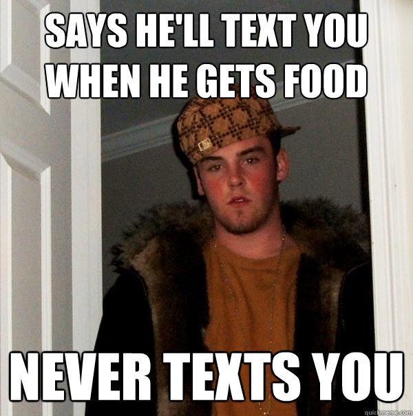 Says he'll text you when he gets food never texts you - Says he'll text you when he gets food never texts you  Scumbag Steve