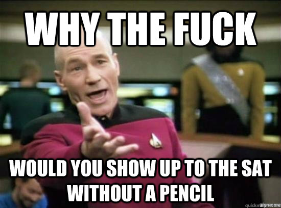 why the fuck would you show up to the sat without a pencil  Annoyed Picard HD