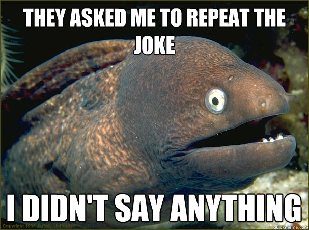 They asked me to repeat the joke I didn't say anything  Bad Joke Eel