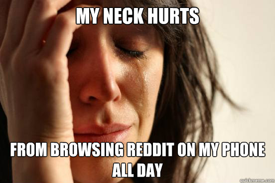 My neck hurts from browsing Reddit on my phone all day - My neck hurts from browsing Reddit on my phone all day  First World Problems