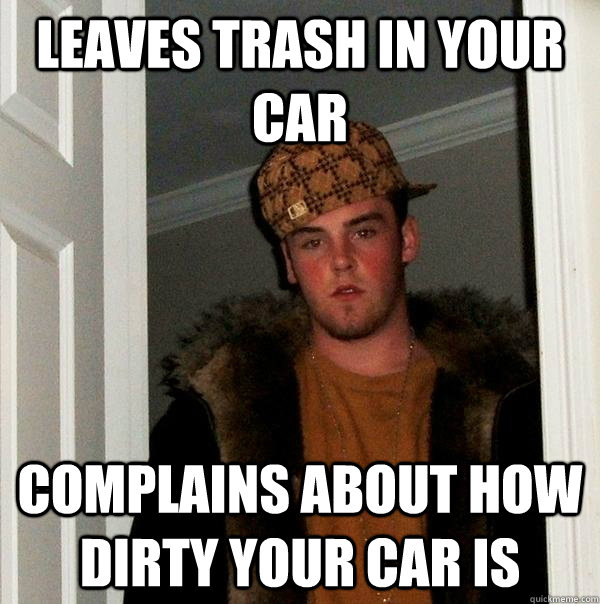 leaves trash in your car complains about how dirty your car is  Scumbag Steve