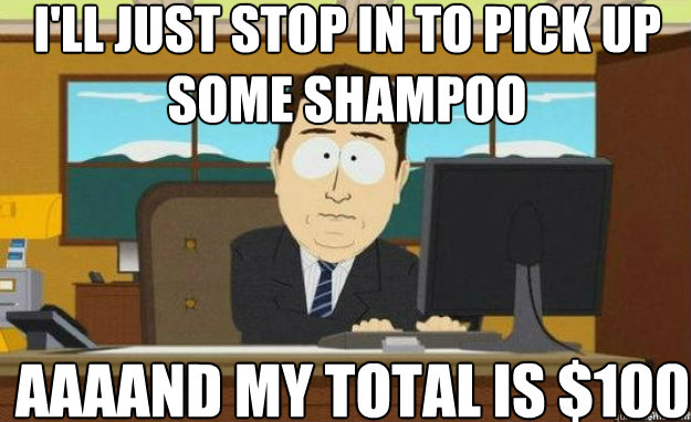 I'll just stop in to pick up some shampoo AAAAND my total is $100  aaaand its gone