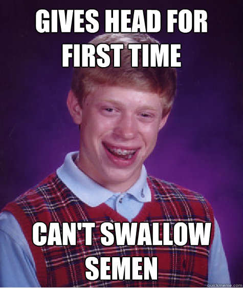 gives head for first time can't swallow semen  Bad Luck Brian