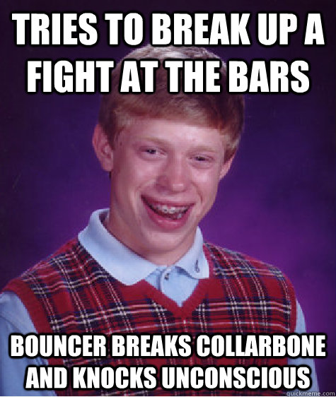 Tries to break up a fight at the bars Bouncer breaks collarbone and knocks unconscious  Bad Luck Brian