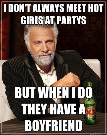 I don't always meet hot girls at partys but when I do they have a boyfriend  The Most Interesting Man In The World