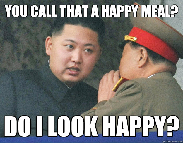 You call that a happy meal? Do I look happy?  Hungry Kim Jong Un