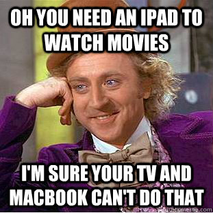 Oh you need an ipad to watch movies I'm sure your tv and macbook can't do that  Condescending Wonka