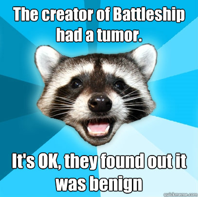 The creator of Battleship had a tumor. It's OK, they found out it was benign  Lame Pun Coon