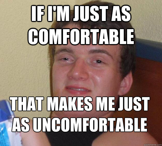 If I'm Just as comfortable That makes me just as uncomfortable
  10 Guy