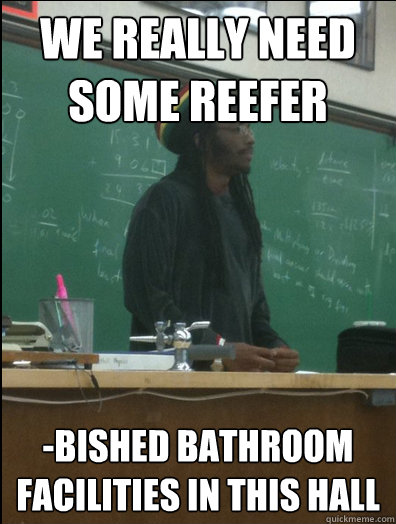 We really need some reefer -bished bathroom facilities in this hall  Rasta Science Teacher