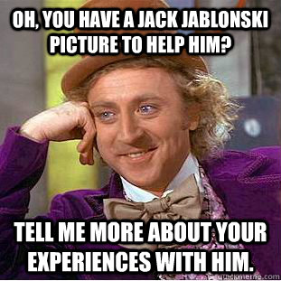 oh, you have a jack jablonski picture to help him? tell me more about your experiences with him.  Condescending Wonka