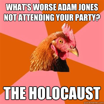 What's worse Adam Jones not attending your party? The holocaust  Anti-Joke Chicken