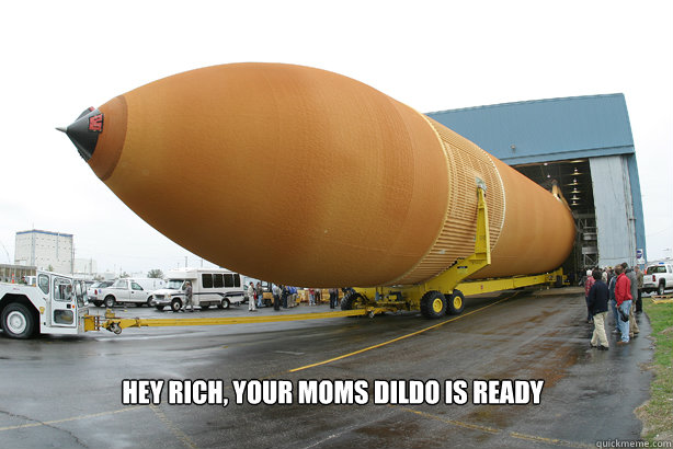 Hey Rich, Your Moms Dildo Is ready - Hey Rich, Your Moms Dildo Is ready  Dildoready