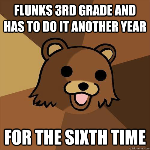 flunks 3rd grade and has to do it another year for the sixth time  Pedobear