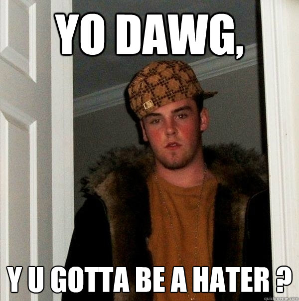 yo dawg, y u gotta be a hater ?  Scumbag Steve