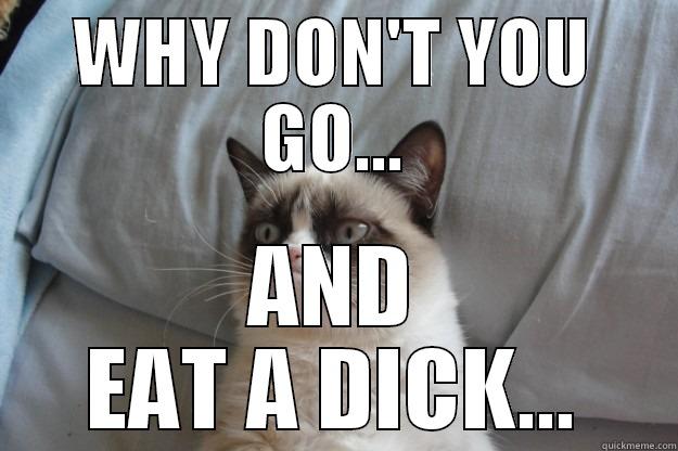 WHY DON'T YOU GO... AND EAT A DICK... Grumpy Cat