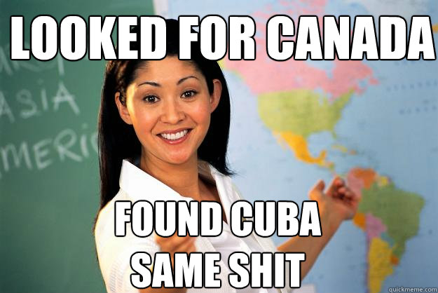 Looked for Canada Found Cuba
Same shit  Unhelpful High School Teacher