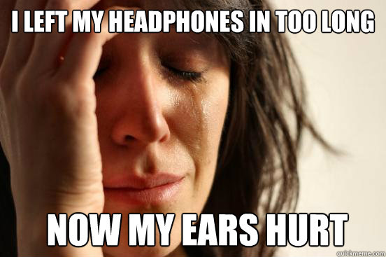 I left my headphones in too long Now my ears hurt  First World Problems