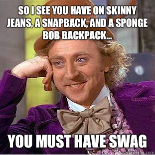 So I see you have on skinny jeans, a SnapBack, and a sponge bob backpack... You must have swag  Condescending Wonka