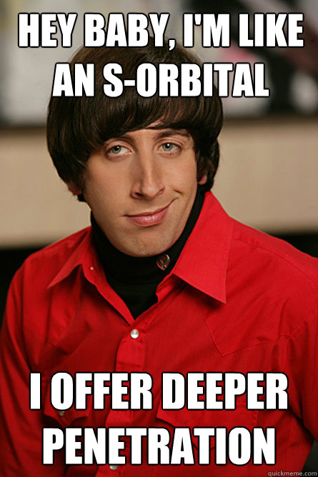 HEY baby, I'm like an s-orbital i offer deeper penetration  Pickup Line Scientist