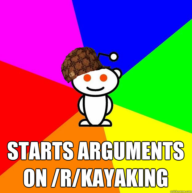 Starts arguments on /r/kayaking  Scumbag Redditor