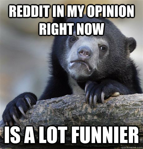 Reddit in my opinion right now Is a lot funnier  Confession Bear