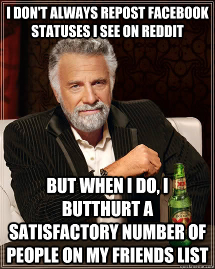 I don't always repost facebook statuses I see on reddit but when I do, I butthurt a satisfactory number of people on my friends list  The Most Interesting Man In The World