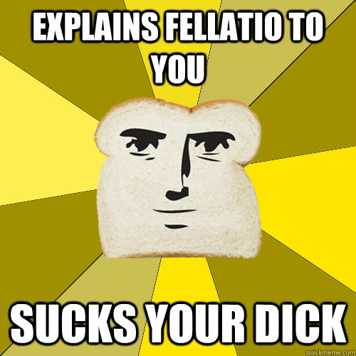 Explains Fellatio to you Sucks your dick  Breadfriend