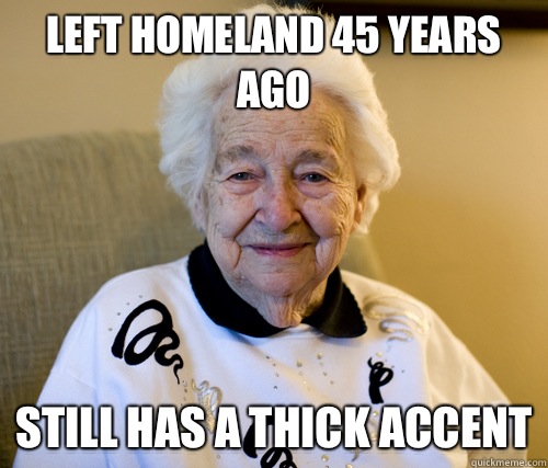 Left homeland 45 years ago Still has a thick accent  Scumbag Grandma