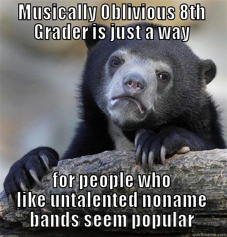 MUSICALLY OBLIVIOUS 8TH GRADER IS JUST A WAY FOR PEOPLE WHO LIKE UNTALENTED NONAME BANDS SEEM POPULAR Confession Bear