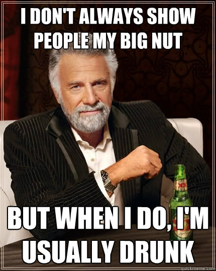 I don't always show people my big nut But when I do, i'm usually drunk  The Most Interesting Man In The World