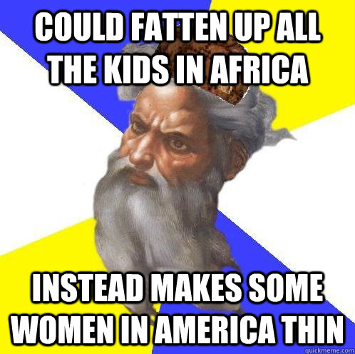 Could fatten up all the kids in africa instead makes some women in america thin  Scumbag God