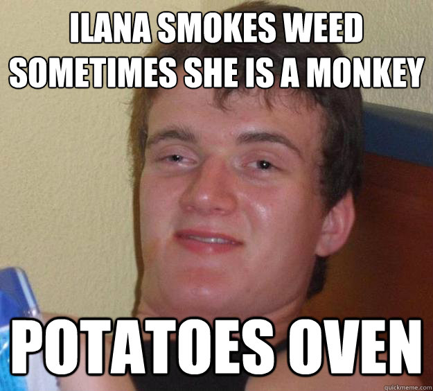 ilana smokes weed
sometimes she is a monkey
 potatoes oven  10 Guy