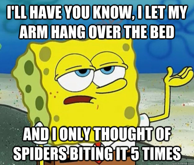 I'll have you know, I let my arm hang over the bed and I only thought of spiders biting it 5 times  Tough Spongebob