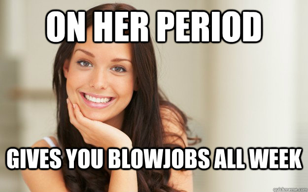 On her period Gives you blowjobs all week  Good Girl Gina