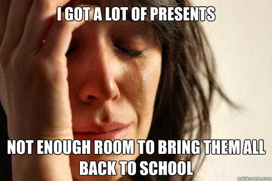 I got a lot of presents Not enough room to bring them all back to school  First World Problems