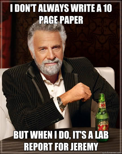 I don't always write a 10 page paper but when I do, it's a lab report for Jeremy  Dos Equis man