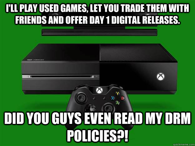 I'll play used games, let you trade them with friends and offer day 1 digital releases. did you guys even read my DRM policies?! - I'll play used games, let you trade them with friends and offer day 1 digital releases. did you guys even read my DRM policies?!  Misc