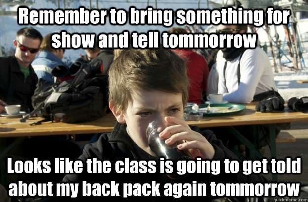 Remember to bring something for show and tell tommorrow Looks like the class is going to get told about my back pack again tommorrow - Remember to bring something for show and tell tommorrow Looks like the class is going to get told about my back pack again tommorrow  Lazy Elementary School Kid