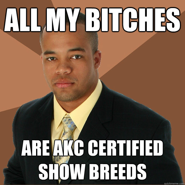 all my bitches are akc certified show breeds - all my bitches are akc certified show breeds  Successful Black Man