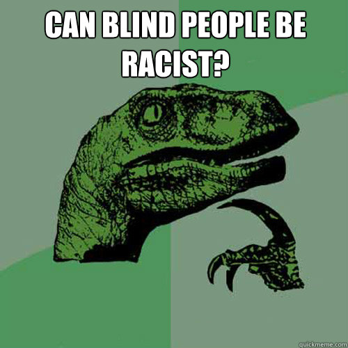 Can blind people be racist?   Philosoraptor