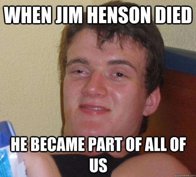 WHen Jim henson died he became part of all of us  10 Guy