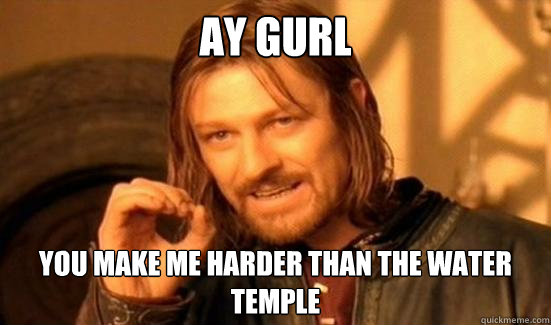 AY GURL YOU MAKE ME HARDER THAN THE WATER TEMPLE - AY GURL YOU MAKE ME HARDER THAN THE WATER TEMPLE  Boromir