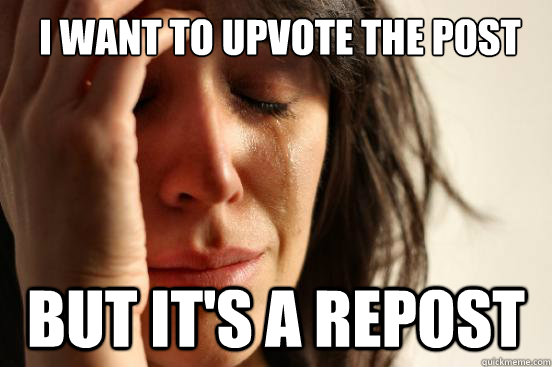 I want to upvote the post But it's a repost - I want to upvote the post But it's a repost  First World Problems